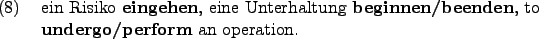 \begin{example}
ein Risiko \textbf{eingehen}, eine Unterhaltung \textbf{beginnen/beenden}, to \textbf{undergo/perform} an operation.
\end{example}