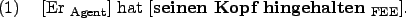 \begin{example}
\rule{0em}{0em}[Er $_{\text{Agent}}$] hat \rule{0em}{0em}[\textbf{seinen Kopf hingehalten} $_{\text{FEE}}$].
\end{example}