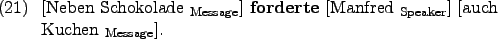 \begin{example}
\rule{0em}{0em}[Neben Schokolade $_{\text{Message}}$] \textbf{f...
...text{Speaker}}$] \rule{0em}{0em}[auch Kuchen $_{\text{Message}}$].
\end{example}