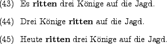 \begin{examples}
\item Es \textbf{ritten} drei Knige auf die Jagd.
\item Drei...
... die Jagd.
\item Heute \textbf{ritten} drei Knige auf die Jagd.
\end{examples}