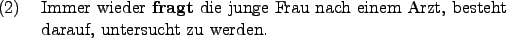 \begin{example}
Immer wieder \textbf{fragt} die junge Frau nach einem Arzt, besteht darauf, untersucht zu werden.
\end{example}