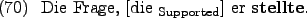 \begin{example}
Die Frage, \rule{0em}{0em}[die $_{\text{Supported}}$] er \textbf{stellte}.
\end{example}