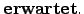 $ \textbf{erwartet}.$