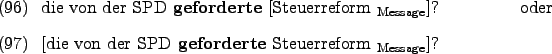 \begin{examples}
\item die von der SPD \textbf{geforderte} \rule{0em}{0em}[Steue...
...on der SPD \textbf{geforderte} Steuerreform $_{\text{Message}}$]?
\end{examples}