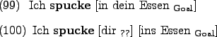\begin{examples}
\item Ich \textbf{spucke} \rule{0em}{0em}[in dein Essen $_{\te...
...}[dir $_{\text{??}}$] \rule{0em}{0em}[ins Essen $_{\text{Goal}}$]
\end{examples}