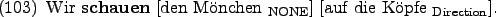 \begin{example}
Wir \textbf{schauen} \rule{0em}{0em}[den Mnchen $_{\text{NONE}}$] \rule{0em}{0em}[auf die Kpfe $_{\text{Direction}}$].
\end{example}