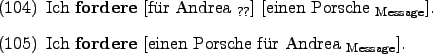 \begin{examples}
\item Ich \textbf{fordere} \rule{0em}{0em}[fr Andrea $_{\text...
...e} \rule{0em}{0em}[einen Porsche fr Andrea $_{\text{Message}}$].
\end{examples}